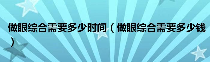 做眼綜合需要多少時間（做眼綜合需要多少錢）