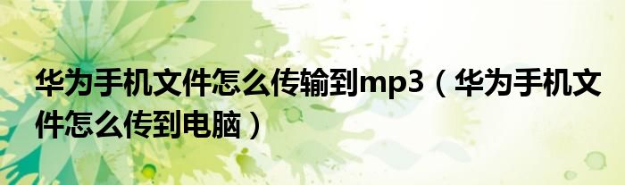 華為手機文件怎么傳輸?shù)絤p3（華為手機文件怎么傳到電腦）