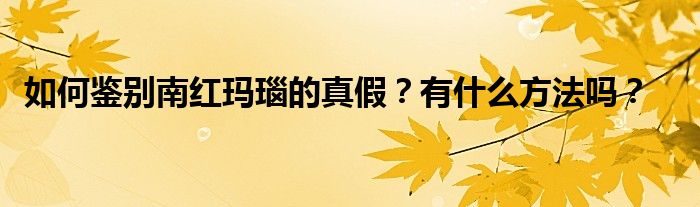 如何鑒別南紅瑪瑙的真假？有什么方法嗎？
