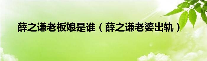 薛之謙老板娘是誰（薛之謙老婆出軌）