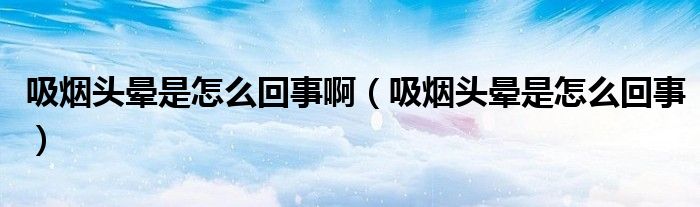 吸煙頭暈是怎么回事?。ㄎ鼰燁^暈是怎么回事）