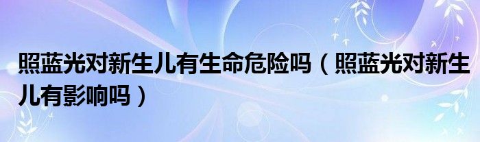 照藍(lán)光對(duì)新生兒有生命危險(xiǎn)嗎（照藍(lán)光對(duì)新生兒有影響嗎）