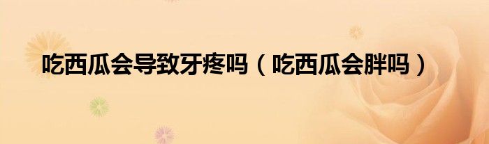 吃西瓜會(huì)導(dǎo)致牙疼嗎(吃西瓜會(huì)胖嗎)