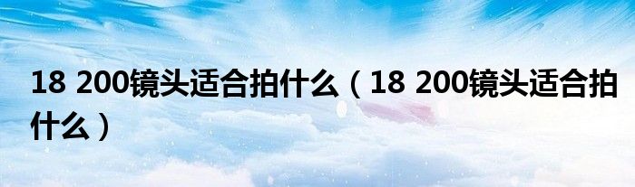 18 200鏡頭適合拍什么（18 200鏡頭適合拍什么）