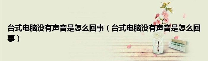 臺(tái)式電腦沒(méi)有聲音是怎么回事(臺(tái)式電腦沒(méi)有聲音是怎么回事)
