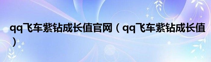 qq飛車紫鉆成長值官網(wǎng)（qq飛車紫鉆成長值）