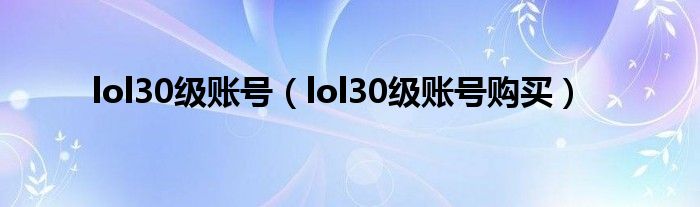 lol30級(jí)賬號(hào)（lol30級(jí)賬號(hào)購(gòu)買）