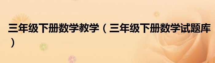 三年級(jí)下冊(cè)數(shù)學(xué)教學(xué)（三年級(jí)下冊(cè)數(shù)學(xué)試題庫）