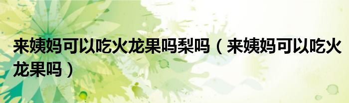 來(lái)姨媽可以吃火龍果嗎梨嗎（來(lái)姨媽可以吃火龍果嗎）