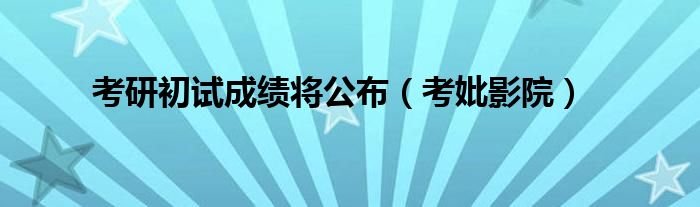 考研初試成績(jī)將公布（考妣影院）
