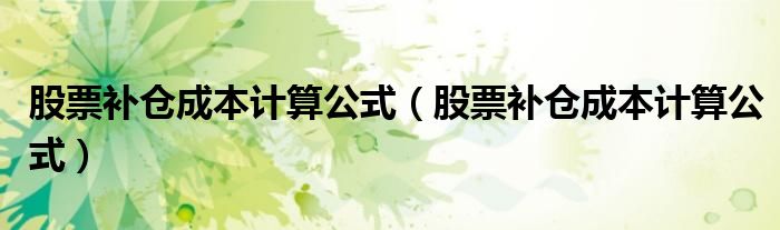 股票補(bǔ)倉(cāng)成本計(jì)算公式（股票補(bǔ)倉(cāng)成本計(jì)算公式）
