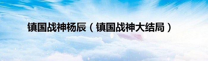 鎮(zhèn)國(guó)戰(zhàn)神楊辰（鎮(zhèn)國(guó)戰(zhàn)神大結(jié)局）