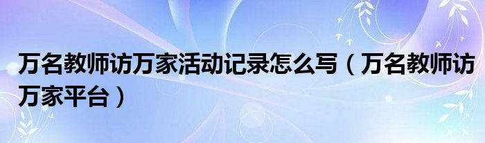 萬名教師訪萬家活動(dòng)記錄怎么寫（萬名教師訪萬家平臺(tái)）