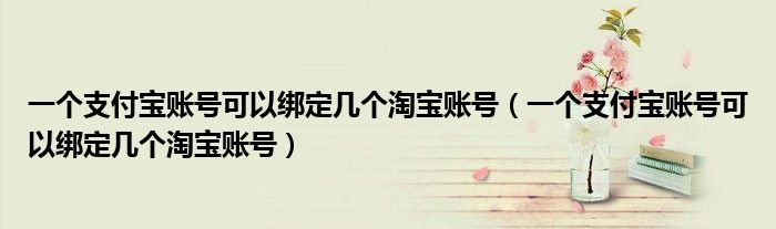 一個(gè)支付寶賬號可以綁定幾個(gè)淘寶賬號（一個(gè)支付寶賬號可以綁定幾個(gè)淘寶賬號）