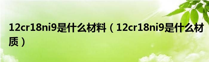 12cr18ni9是什么材料（12cr18ni9是什么材質(zhì)）