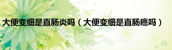 大便變細(xì)是直腸炎嗎（大便變細(xì)是直腸癌嗎）