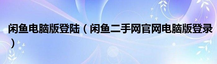 閑魚電腦版登陸（閑魚二手網(wǎng)官網(wǎng)電腦版登錄）