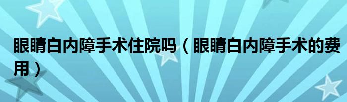 眼睛白內(nèi)障手術住院嗎(眼睛白內(nèi)障手術的費用)