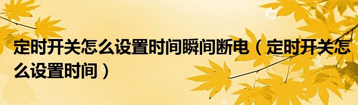 定時(shí)開關(guān)怎么設(shè)置時(shí)間瞬間斷電（定時(shí)開關(guān)怎么設(shè)置時(shí)間）
