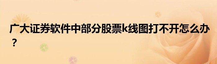 廣大證券軟件中部分股票k線圖打不開怎么辦？