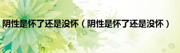陰性是懷了還是沒懷（陰性是懷了還是沒懷）