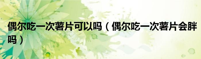 偶爾吃一次薯片可以嗎（偶爾吃一次薯片會(huì)胖嗎）
