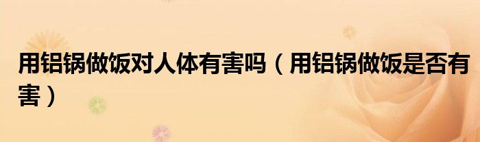 用鋁鍋?zhàn)鲲垖?duì)人體有害嗎（用鋁鍋?zhàn)鲲埵欠裼泻Γ?class='thumb lazy' /></a>
		    <header>
		<h2><a  href=