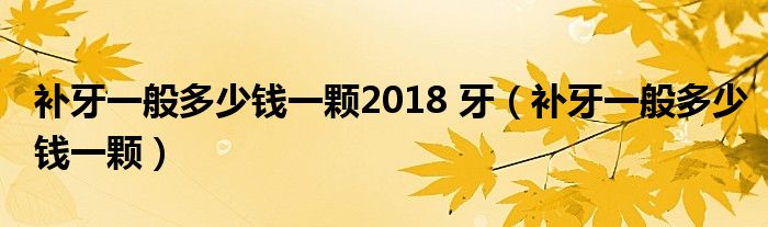 補牙一般多少錢一顆2018 牙（補牙一般多少錢一顆）