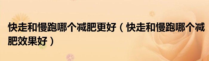 快走和慢跑哪個減肥更好（快走和慢跑哪個減肥效果好）