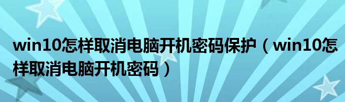 win10怎樣取消電腦開(kāi)機(jī)密碼保護(hù)（win10怎樣取消電腦開(kāi)機(jī)密碼）