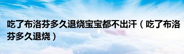 吃了布洛芬多久退燒寶寶都不出汗（吃了布洛芬多久退燒）