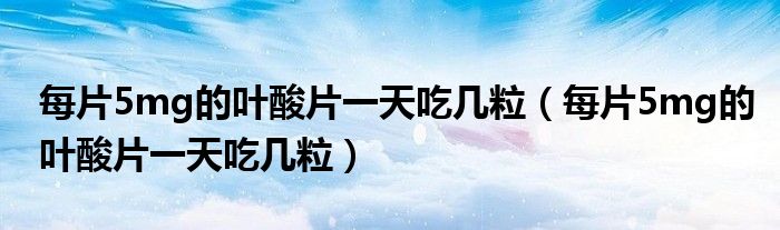 每片5mg的葉酸片一天吃幾粒(每片5mg的葉酸片一天吃幾粒)