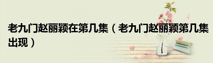 老九門(mén)趙麗穎在第幾集（老九門(mén)趙麗穎第幾集出現(xiàn)）