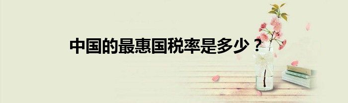 中國(guó)的最惠國(guó)稅率是多少？