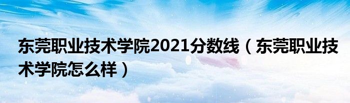 東莞職業(yè)技術(shù)學(xué)院2021分?jǐn)?shù)線（東莞職業(yè)技術(shù)學(xué)院怎么樣）