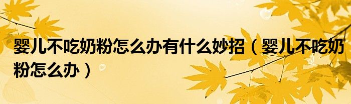 嬰兒不吃奶粉怎么辦有什么妙招（嬰兒不吃奶粉怎么辦）