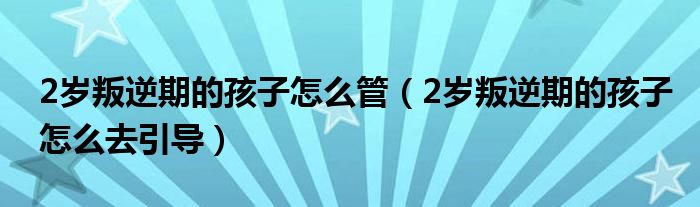 2歲叛逆期的孩子怎么管（2歲叛逆期的孩子怎么去引導(dǎo)）