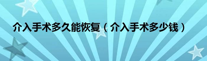 介入手術(shù)多久能恢復(fù)（介入手術(shù)多少錢(qián)）