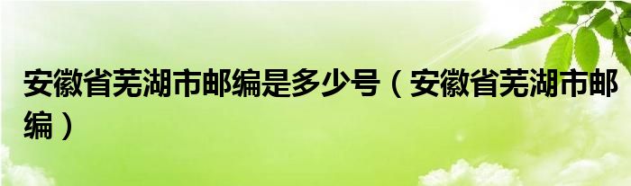 安徽省蕪湖市郵編是多少號（安徽省蕪湖市郵編）