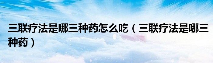三聯(lián)療法是哪三種藥怎么吃（三聯(lián)療法是哪三種藥）