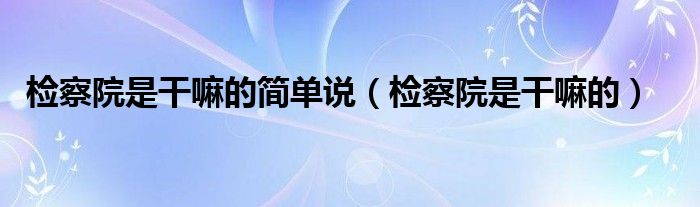 檢察院是干嘛的簡(jiǎn)單說（檢察院是干嘛的）