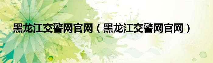 黑龍江交警網(wǎng)官網(wǎng)（黑龍江交警網(wǎng)官網(wǎng)）