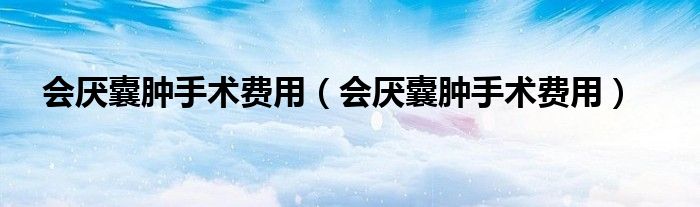 會厭囊腫手術(shù)費用（會厭囊腫手術(shù)費用）