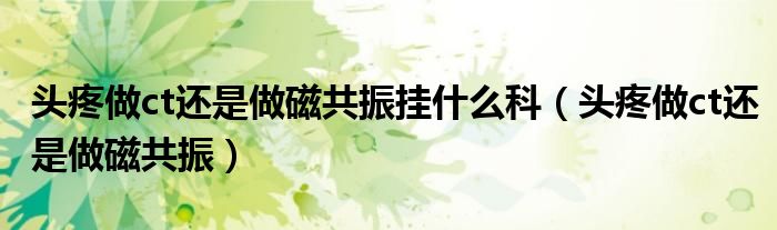 頭疼做ct還是做磁共振掛什么科(頭疼做ct還是做磁共振)