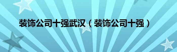裝飾公司十強武漢（裝飾公司十強）
