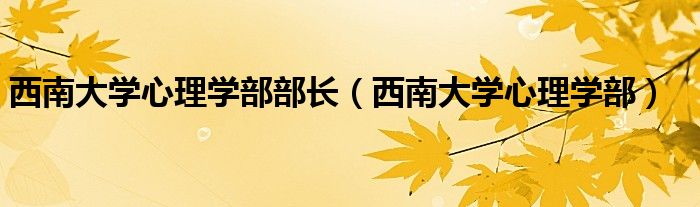 西南大學(xué)心理學(xué)部部長(zhǎng)（西南大學(xué)心理學(xué)部）