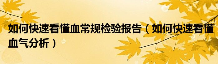 如何快速看懂血常規(guī)檢驗報告（如何快速看懂血氣分析）
