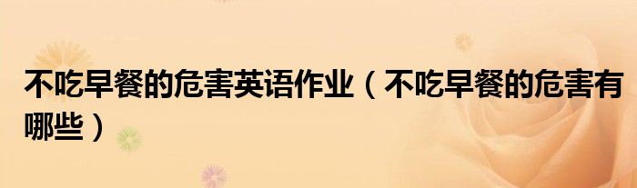 不吃早餐的危害英語作業(yè)（不吃早餐的危害有哪些）