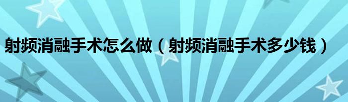 射頻消融手術怎么做（射頻消融手術多少錢）
