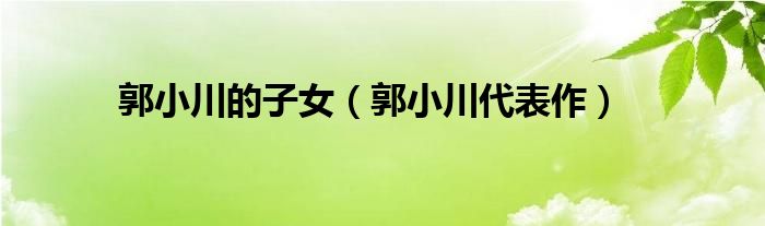 郭小川的子女（郭小川代表作）